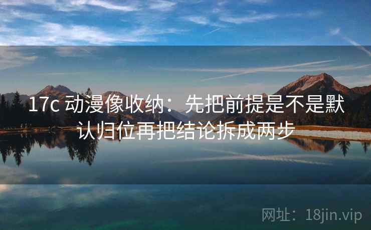 17c 动漫像收纳：先把前提是不是默认归位再把结论拆成两步