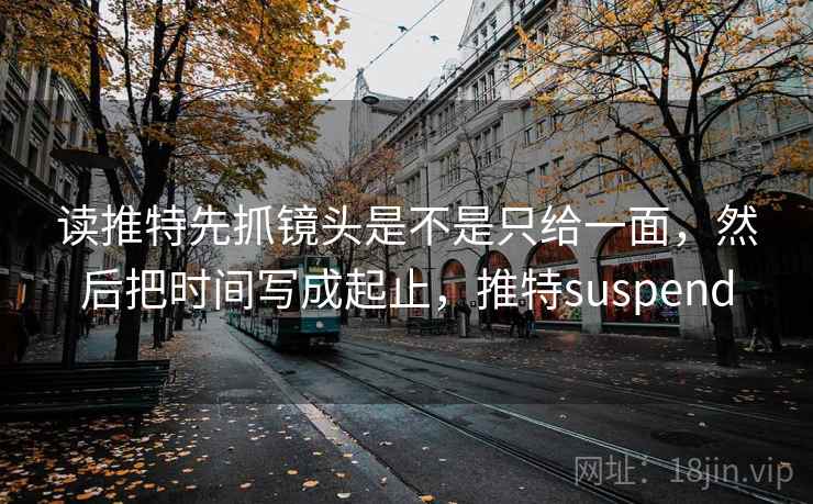 读推特先抓镜头是不是只给一面，然后把时间写成起止，推特suspend