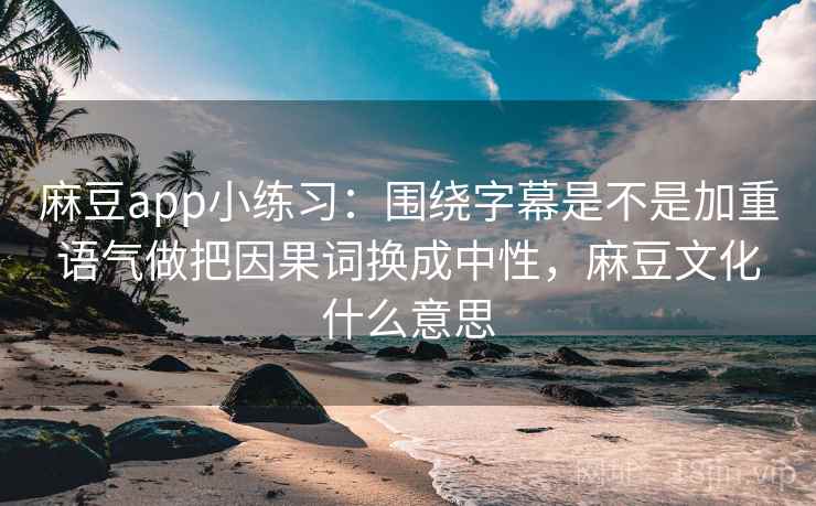 麻豆app小练习：围绕字幕是不是加重语气做把因果词换成中性，麻豆文化什么意思