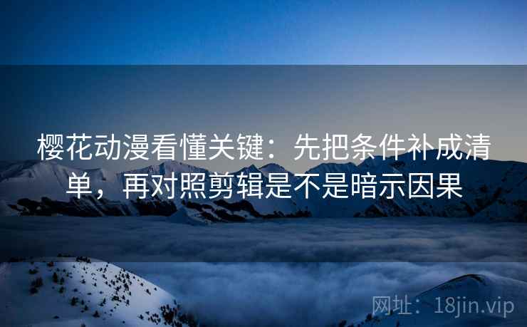 樱花动漫看懂关键：先把条件补成清单，再对照剪辑是不是暗示因果