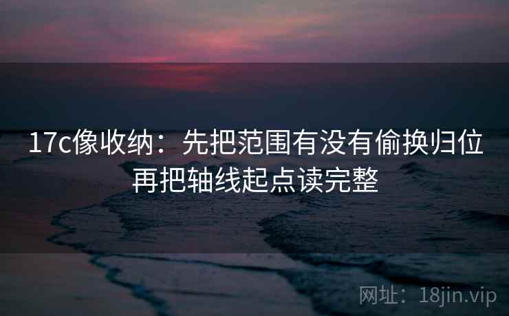 17c像收纳：先把范围有没有偷换归位再把轴线起点读完整