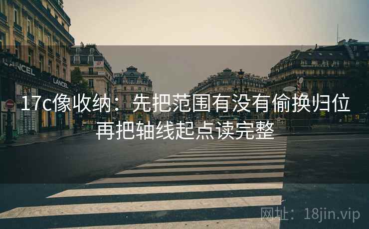 17c像收纳：先把范围有没有偷换归位再把轴线起点读完整